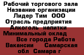 Рабочий торгового зала › Название организации ­ Лидер Тим, ООО › Отрасль предприятия ­ Алкоголь, напитки › Минимальный оклад ­ 20 000 - Все города Работа » Вакансии   . Самарская обл.,Самара г.